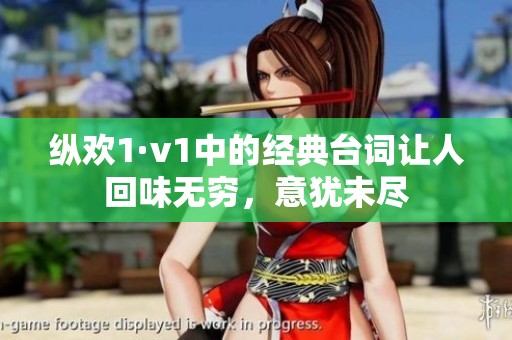 縱歡1·v1中的經(jīng)典臺詞讓人回味無窮，意猶未盡