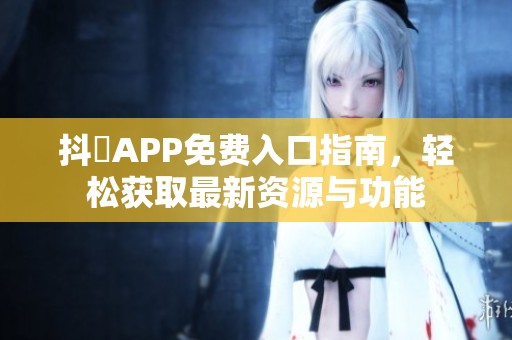 抖抈APP免費(fèi)入口指南，輕松獲取最新資源與功能
