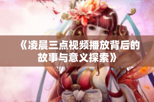 《凌晨三點視頻播放背后的故事與意義探索》