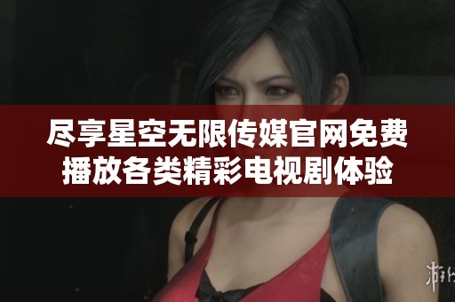 盡享星空無(wú)限傳媒官網(wǎng)免費(fèi)播放各類精彩電視劇體驗(yàn)