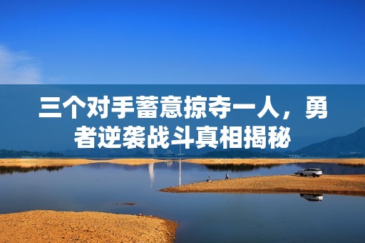 三個(gè)對(duì)手蓄意掠奪一人，勇者逆襲戰(zhàn)斗真相揭秘