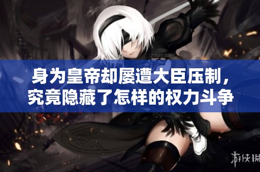 身為皇帝卻屢遭大臣壓制，究竟隱藏了怎樣的權(quán)力斗爭
