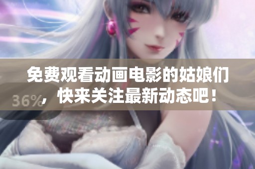免費(fèi)觀看動(dòng)畫電影的姑娘們，快來(lái)關(guān)注最新動(dòng)態(tài)吧！