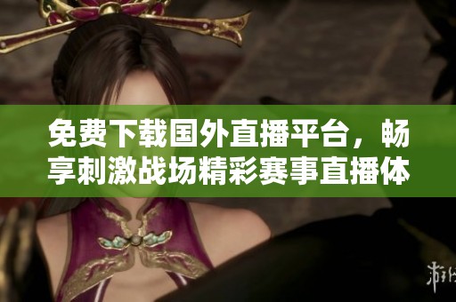 免費(fèi)下載國外直播平臺，暢享刺激戰(zhàn)場精彩賽事直播體驗(yàn)