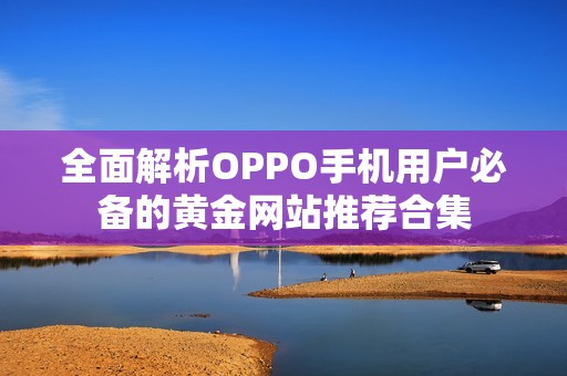 全面解析OPPO手機(jī)用戶必備的黃金網(wǎng)站推薦合集