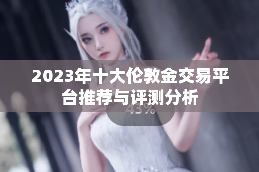 2023年十大倫敦金交易平臺(tái)推薦與評(píng)測(cè)分析