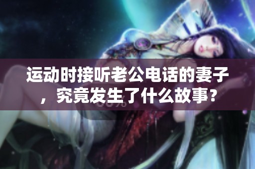 運動時接聽老公電話的妻子，究竟發(fā)生了什么故事？