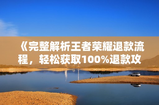 《完整解析王者榮耀退款流程，輕松獲取100%退款攻略》
