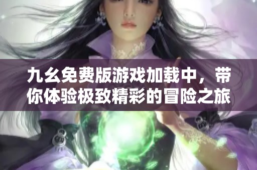 九幺免費(fèi)版游戲加載中，帶你體驗(yàn)極致精彩的冒險(xiǎn)之旅