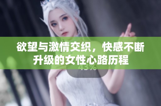 欲望與激情交織，快感不斷升級(jí)的女性心路歷程