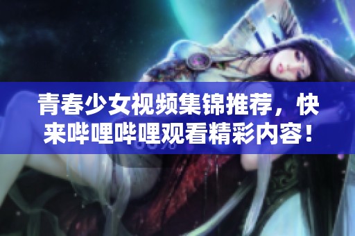 青春少女視頻集錦推薦，快來(lái)嗶哩嗶哩觀看精彩內(nèi)容！