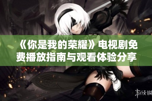 《你是我的榮耀》電視劇免費播放指南與觀看體驗分享