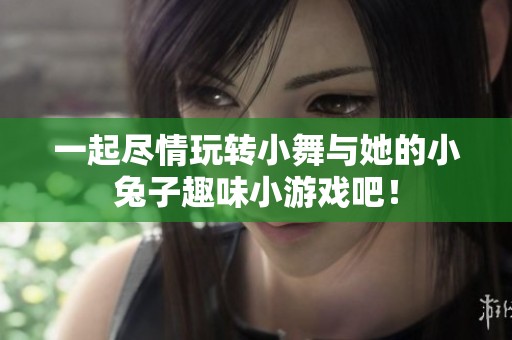 一起盡情玩轉(zhuǎn)小舞與她的小兔子趣味小游戲吧！