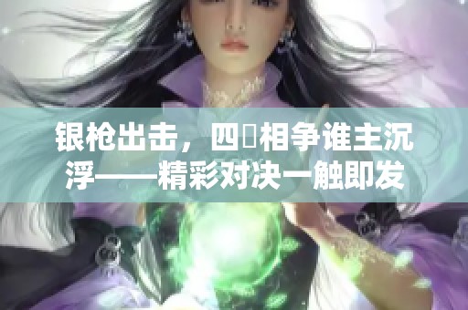 銀槍出擊，四毌相爭誰主沉浮——精彩對決一觸即發(fā)
