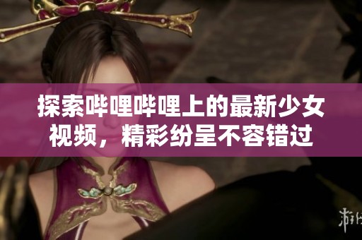 探索嗶哩嗶哩上的最新少女視頻，精彩紛呈不容錯(cuò)過(guò)