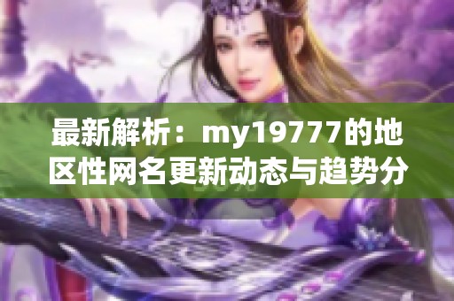 最新解析：my19777的地區(qū)性網(wǎng)名更新動(dòng)態(tài)與趨勢(shì)分析