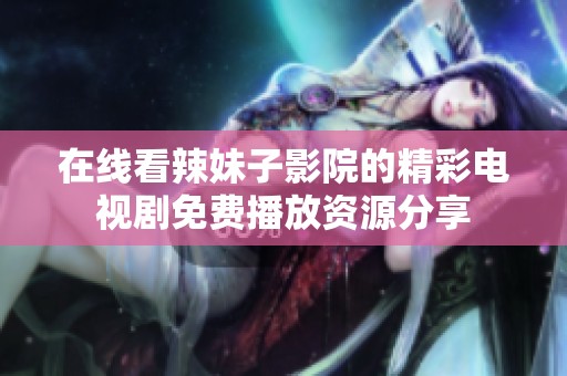 在線看辣妹子影院的精彩電視劇免費(fèi)播放資源分享