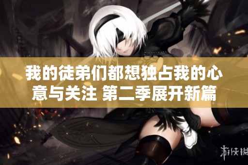我的徒弟們都想獨占我的心意與關(guān)注 第二季展開新篇章