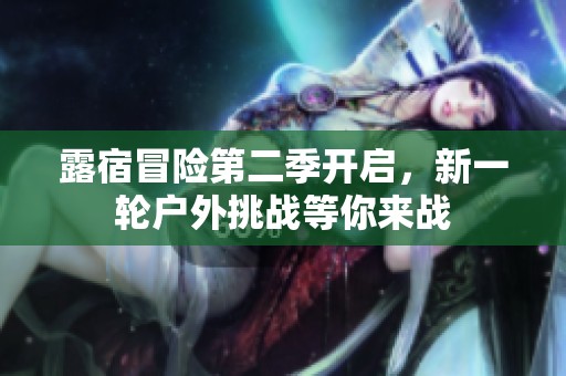 露宿冒險第二季開啟，新一輪戶外挑戰(zhàn)等你來戰(zhàn)