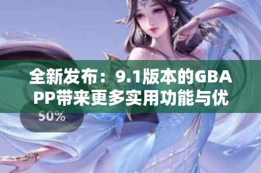 全新發(fā)布：9.1版本的GBAPP帶來(lái)更多實(shí)用功能與優(yōu)化體驗(yàn)