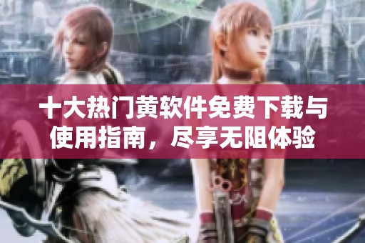 十大熱門黃軟件免費下載與使用指南，盡享無阻體驗