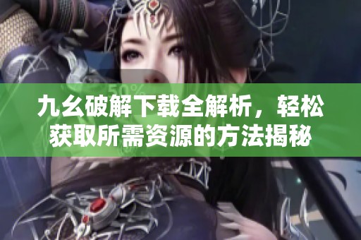 九幺破解下載全解析，輕松獲取所需資源的方法揭秘