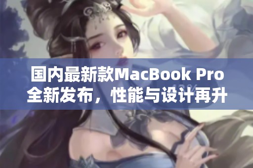 國內(nèi)最新款MacBook Pro全新發(fā)布，性能與設(shè)計(jì)再升級
