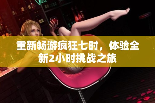 重新暢游瘋狂七時，體驗全新2小時挑戰(zhàn)之旅