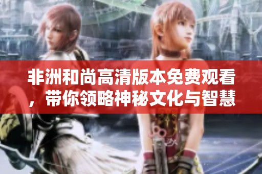 非洲和尚高清版本免費(fèi)觀看，帶你領(lǐng)略神秘文化與智慧之旅
