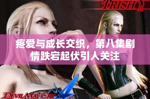 疼愛與成長交織，第八集劇情跌宕起伏引人關(guān)注