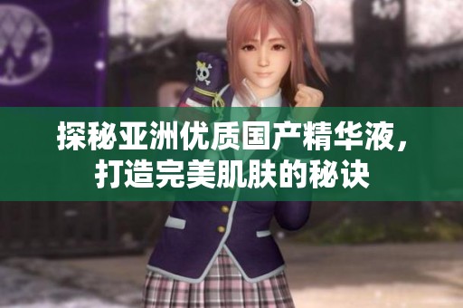 探秘亞洲優(yōu)質(zhì)國(guó)產(chǎn)精華液，打造完美肌膚的秘訣