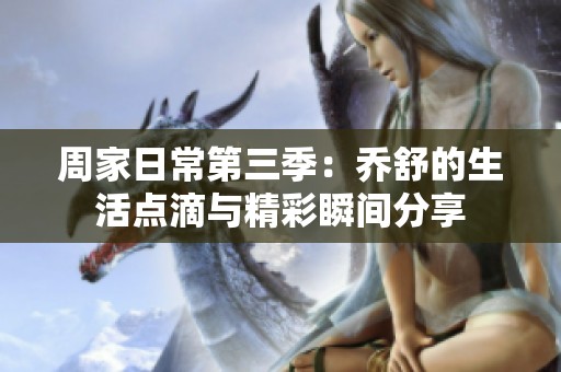 周家日常第三季：喬舒的生活點(diǎn)滴與精彩瞬間分享
