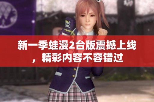 新一季蛙漫2臺版震撼上線，精彩內(nèi)容不容錯過