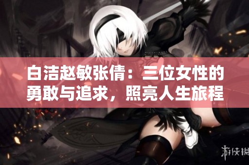 白潔趙敏張倩：三位女性的勇敢與追求，照亮人生旅程