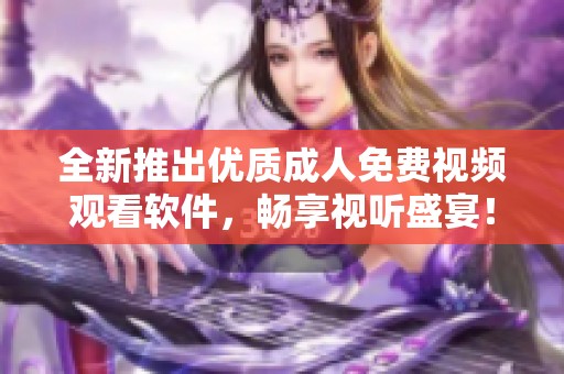 全新推出優(yōu)質(zhì)成人免費(fèi)視頻觀看軟件，暢享視聽(tīng)盛宴！