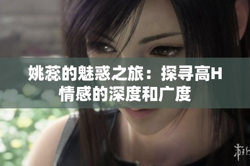 姚蕊的魅惑之旅：探尋高H情感的深度和廣度
