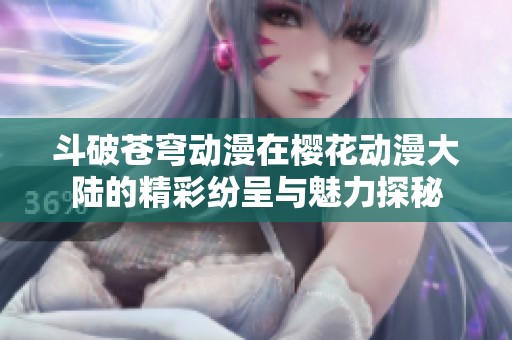斗破蒼穹動(dòng)漫在櫻花動(dòng)漫大陸的精彩紛呈與魅力探秘
