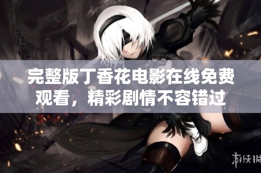 完整版丁香花電影在線免費觀看，精彩劇情不容錯過