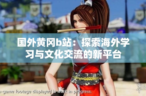 國(guó)外黃岡b站：探索海外學(xué)習(xí)與文化交流的新平臺(tái)