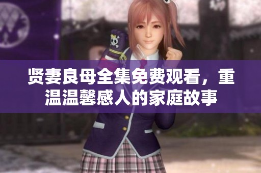 賢妻良母全集免費(fèi)觀看，重溫溫馨感人的家庭故事