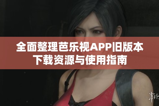 全面整理芭樂視APP舊版本下載資源與使用指南