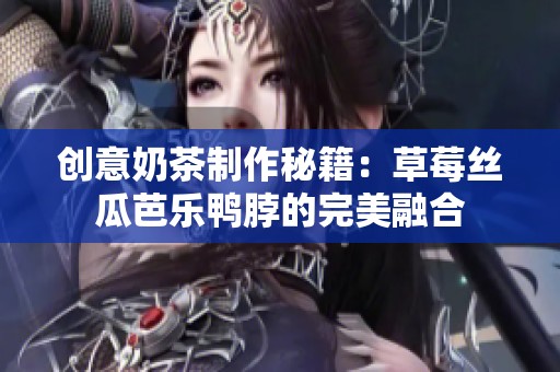 創(chuàng)意奶茶制作秘籍：草莓絲瓜芭樂(lè)鴨脖的完美融合