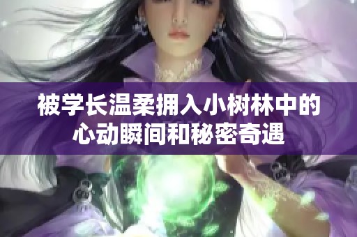 被學(xué)長(zhǎng)溫柔擁入小樹林中的心動(dòng)瞬間和秘密奇遇