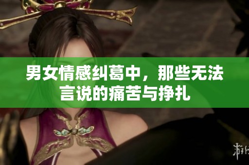 男女情感糾葛中，那些無(wú)法言說(shuō)的痛苦與掙扎
