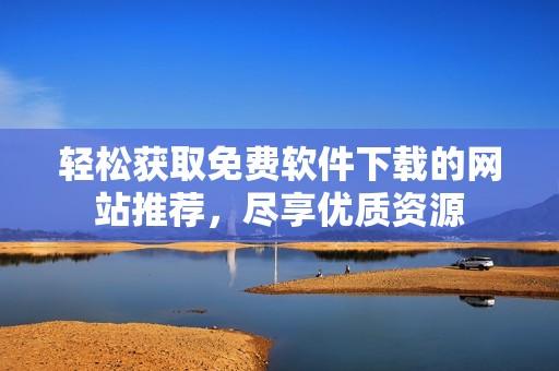 輕松獲取免費(fèi)軟件下載的網(wǎng)站推薦，盡享優(yōu)質(zhì)資源