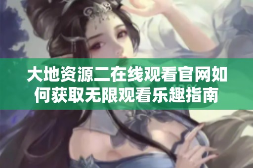 大地資源二在線觀看官網(wǎng)如何獲取無限觀看樂趣指南