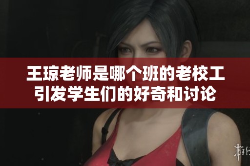 王瓊老師是哪個班的老校工引發(fā)學(xué)生們的好奇和討論