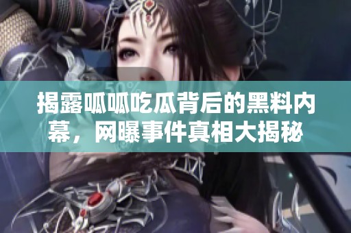 揭露呱呱吃瓜背后的黑料內幕，網曝事件真相大揭秘