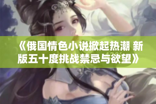 《俄國(guó)情色小說(shuō)掀起熱潮 新版五十度挑戰(zhàn)禁忌與欲望》