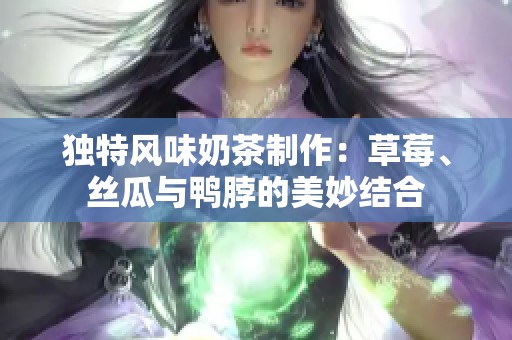 獨(dú)特風(fēng)味奶茶制作：草莓、絲瓜與鴨脖的美妙結(jié)合